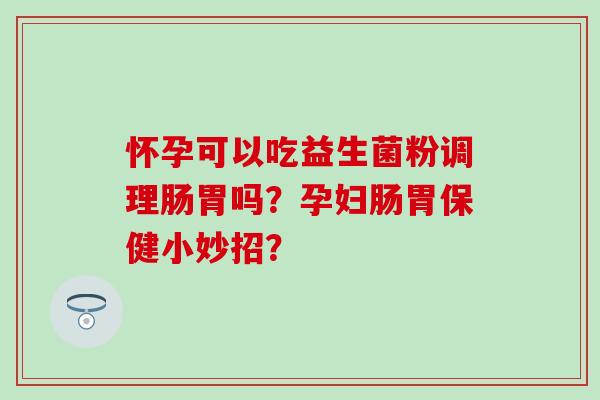 怀孕可以吃益生菌粉调理肠胃吗？孕妇肠胃保健小妙招？