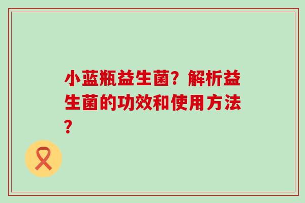 小蓝瓶益生菌？解析益生菌的功效和使用方法？
