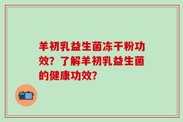 羊初乳益生菌冻干粉功效？了解羊初乳益生菌的健康功效？