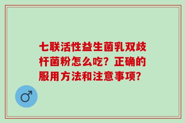 七联活性益生菌乳双歧杆菌粉怎么吃？正确的服用方法和注意事项？
