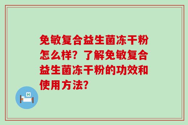 免敏复合益生菌冻干粉怎么样？了解免敏复合益生菌冻干粉的功效和使用方法？