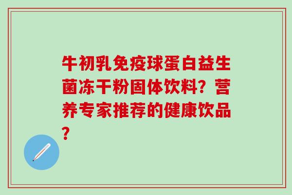 牛初乳球蛋白益生菌冻干粉固体饮料？营养专家推荐的健康饮品？