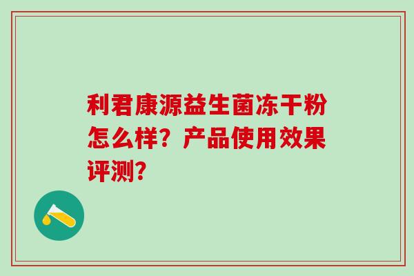 利君康源益生菌冻干粉怎么样？产品使用效果评测？