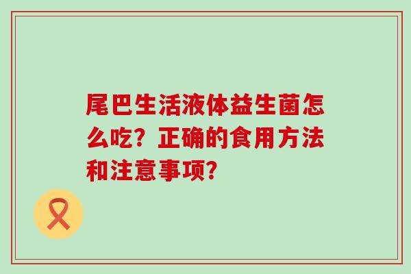 尾巴生活液体益生菌怎么吃？正确的食用方法和注意事项？