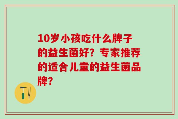 10岁小孩吃什么牌子的益生菌好？专家推荐的适合儿童的益生菌品牌？