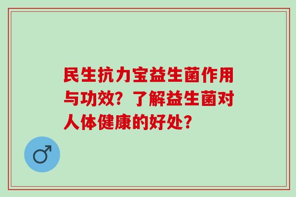 民生抗力宝益生菌作用与功效？了解益生菌对人体健康的好处？