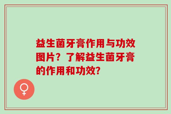 益生菌牙膏作用与功效图片？了解益生菌牙膏的作用和功效？