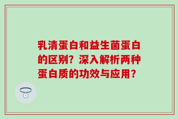 乳清蛋白和益生菌蛋白的区别？深入解析两种蛋白质的功效与应用？
