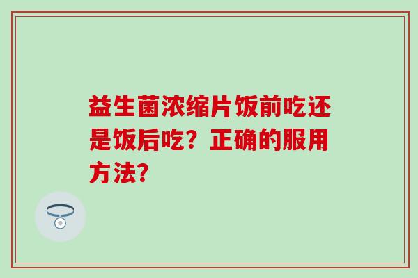 益生菌浓缩片饭前吃还是饭后吃？正确的服用方法？