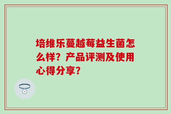 培维乐蔓越莓益生菌怎么样？产品评测及使用心得分享？