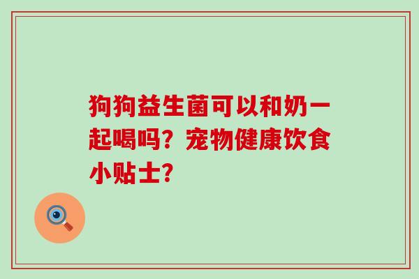 狗狗益生菌可以和奶一起喝吗？宠物健康饮食小贴士？
