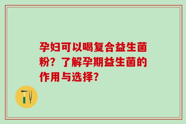 孕妇可以喝复合益生菌粉？了解孕期益生菌的作用与选择？