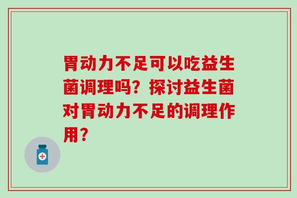 胃动力不足可以吃益生菌调理吗？探讨益生菌对胃动力不足的调理作用？