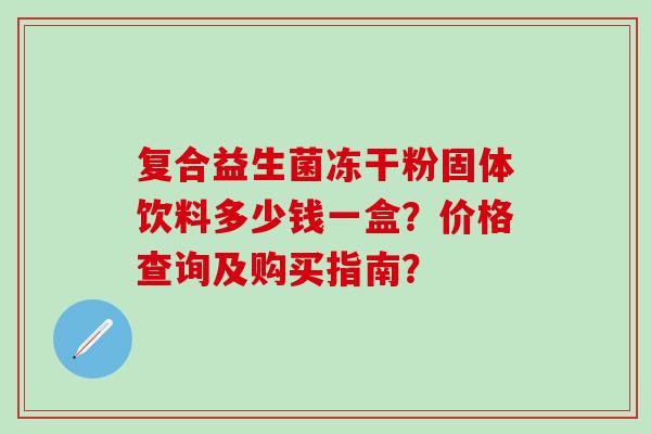 复合益生菌冻干粉固体饮料多少钱一盒？价格查询及购买指南？