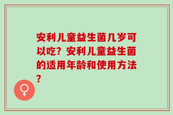 安利儿童益生菌几岁可以吃？安利儿童益生菌的适用年龄和使用方法？