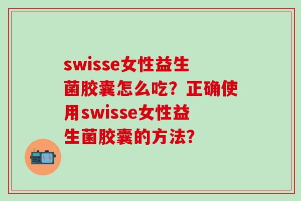 swisse女性益生菌胶囊怎么吃？正确使用swisse女性益生菌胶囊的方法？