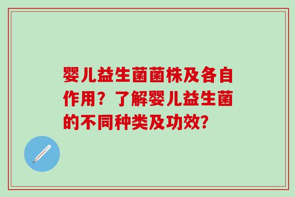 婴儿益生菌菌株及各自作用？了解婴儿益生菌的不同种类及功效？