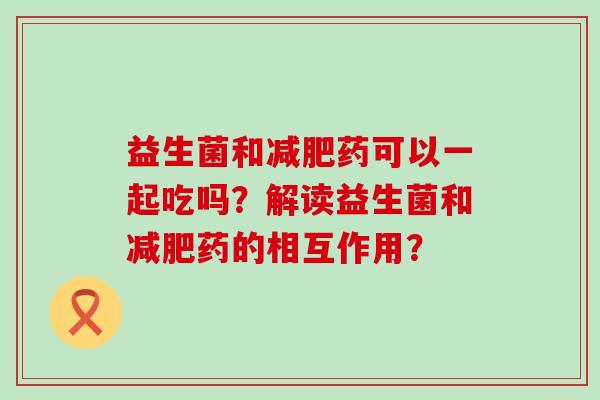 益生菌和药可以一起吃吗？解读益生菌和药的相互作用？