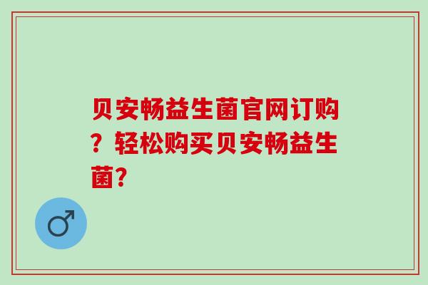 贝安畅益生菌官网订购？轻松购买贝安畅益生菌？