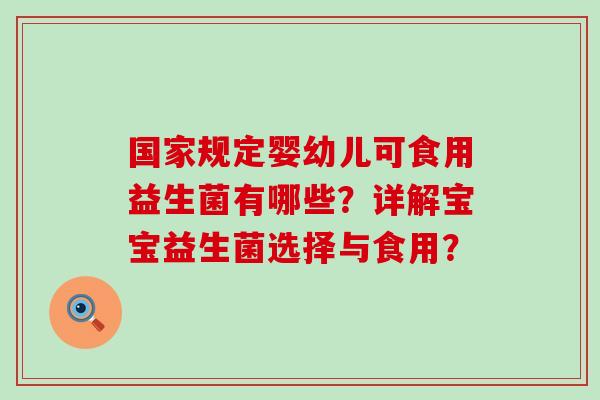 国家规定婴幼儿可食用益生菌有哪些？详解宝宝益生菌选择与食用？