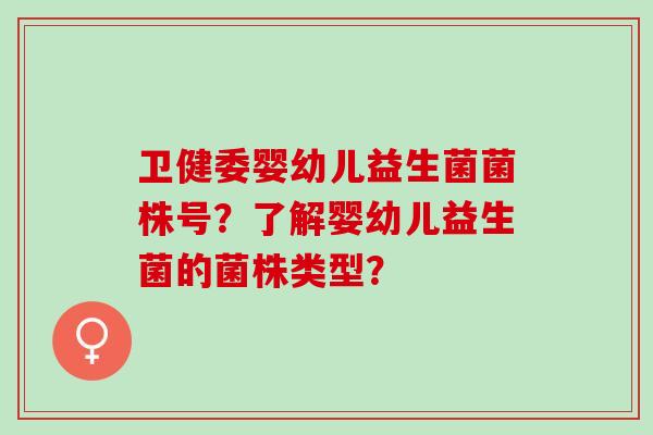 卫健委婴幼儿益生菌菌株号？了解婴幼儿益生菌的菌株类型？