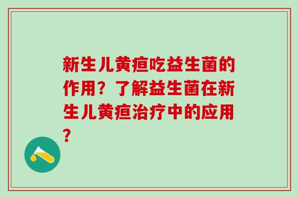 新生儿黄疸吃益生菌的作用？了解益生菌在新生儿黄疸中的应用？