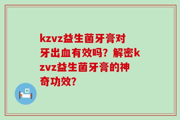 kzvz益生菌牙膏对牙出有效吗？解密kzvz益生菌牙膏的神奇功效？