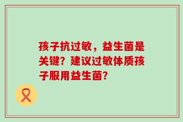 孩子抗，益生菌是关键？建议体质孩子服用益生菌？