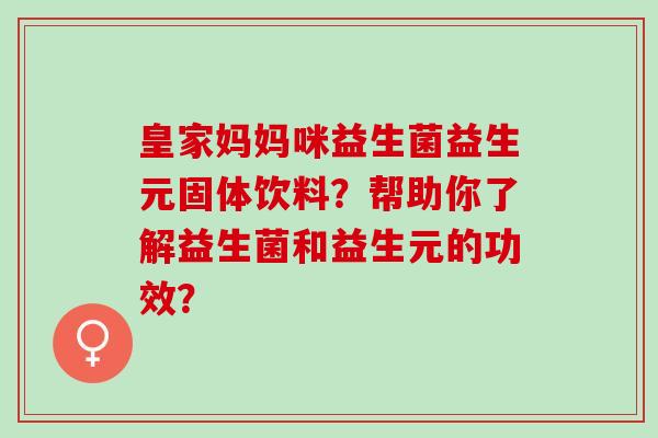 皇家妈妈咪益生菌益生元固体饮料？帮助你了解益生菌和益生元的功效？