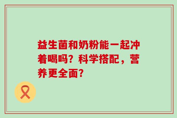 益生菌和奶粉能一起冲着喝吗？科学搭配，营养更全面？
