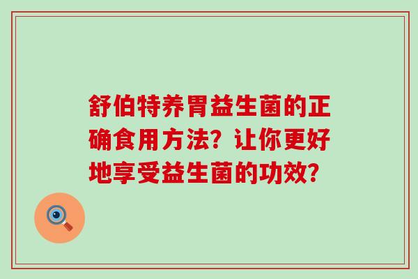 舒伯特养胃益生菌的正确食用方法？让你更好地享受益生菌的功效？