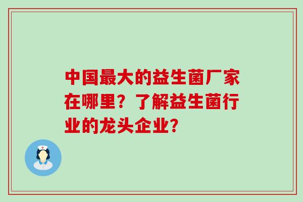 中国大的益生菌厂家在哪里？了解益生菌行业的龙头企业？