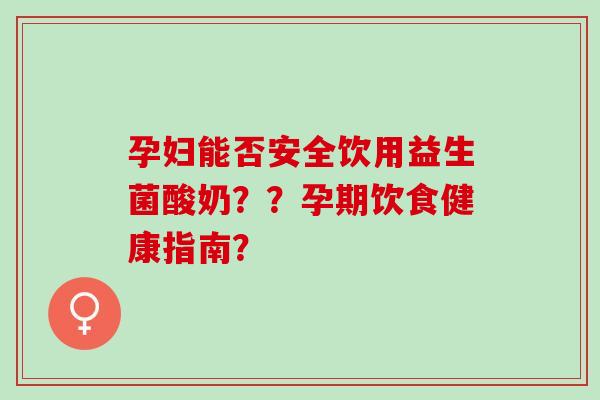 孕妇能否安全饮用益生菌酸奶？？孕期饮食健康指南？