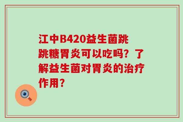 江中B420益生菌跳跳糖可以吃吗？了解益生菌对的作用？