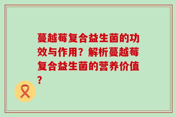 蔓越莓复合益生菌的功效与作用？解析蔓越莓复合益生菌的营养价值？