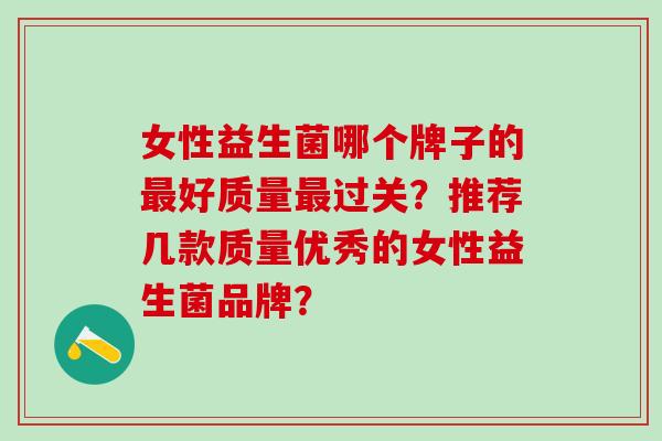 女性益生菌哪个牌子的好质量过关？推荐几款质量优秀的女性益生菌品牌？