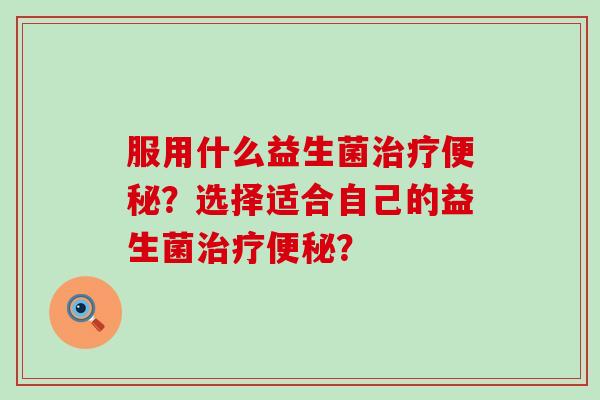 服用什么益生菌？选择适合自己的益生菌？