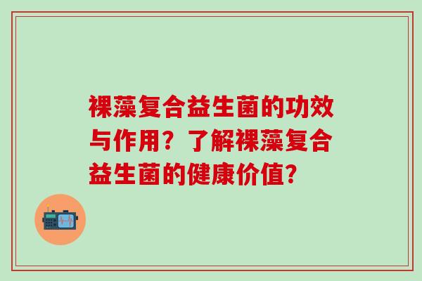 裸藻复合益生菌的功效与作用？了解裸藻复合益生菌的健康价值？