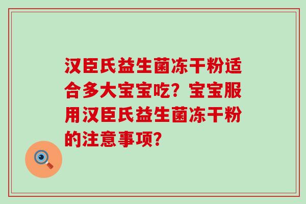 汉臣氏益生菌冻干粉适合多大宝宝吃？宝宝服用汉臣氏益生菌冻干粉的注意事项？
