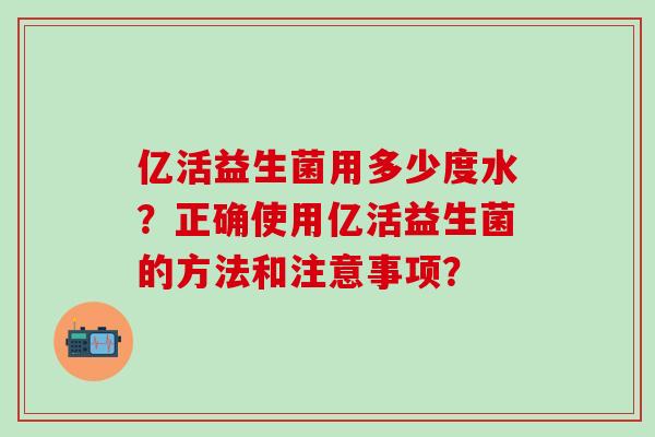 亿活益生菌用多少度水？正确使用亿活益生菌的方法和注意事项？