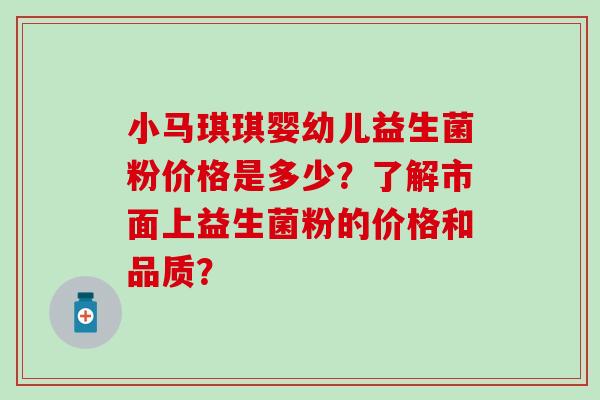 小马琪琪婴幼儿益生菌粉价格是多少？了解市面上益生菌粉的价格和品质？
