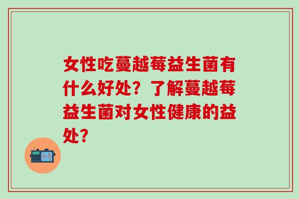 女性吃蔓越莓益生菌有什么好处？了解蔓越莓益生菌对女性健康的益处？
