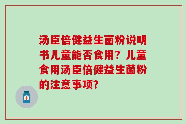 汤臣倍健益生菌粉说明书儿童能否食用？儿童食用汤臣倍健益生菌粉的注意事项？