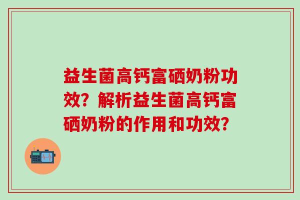 益生菌高钙富硒奶粉功效？解析益生菌高钙富硒奶粉的作用和功效？