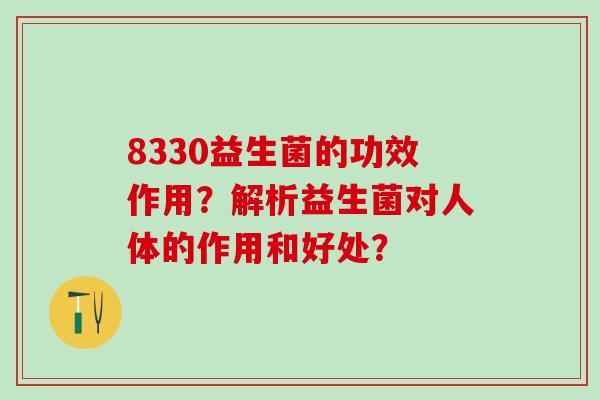 8330益生菌的功效作用？解析益生菌对人体的作用和好处？