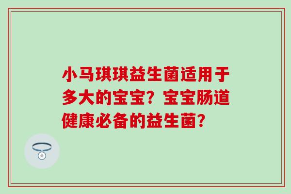 小马琪琪益生菌适用于多大的宝宝？宝宝肠道健康必备的益生菌？