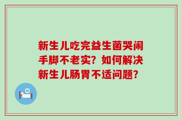 新生儿吃完益生菌哭闹手脚不老实？如何解决新生儿肠胃不适问题？