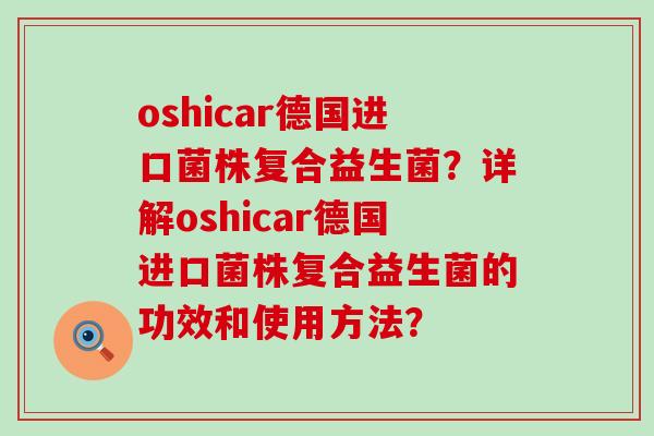 oshicar德国进口菌株复合益生菌？详解oshicar德国进口菌株复合益生菌的功效和使用方法？