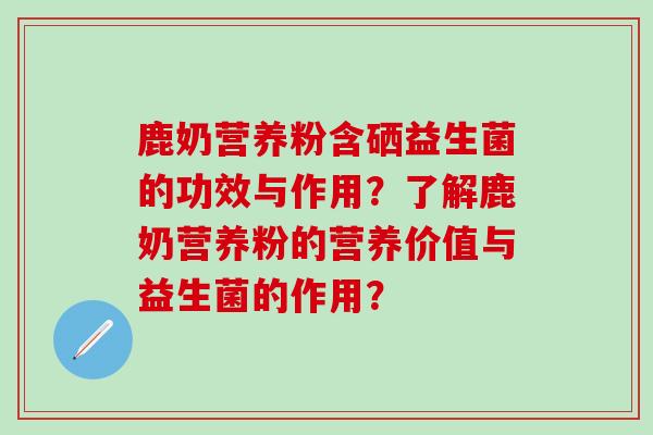 鹿奶营养粉含硒益生菌的功效与作用？了解鹿奶营养粉的营养价值与益生菌的作用？