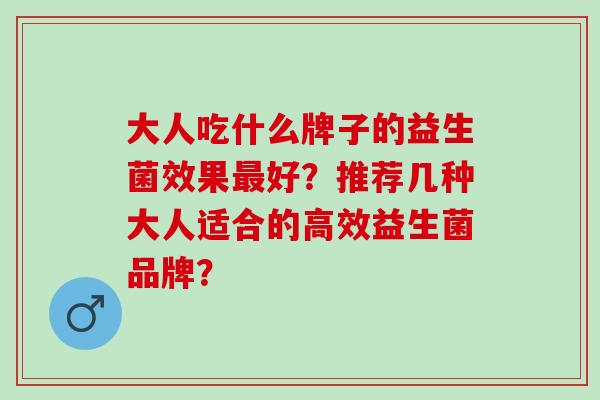 大人吃什么牌子的益生菌效果好？推荐几种大人适合的高效益生菌品牌？